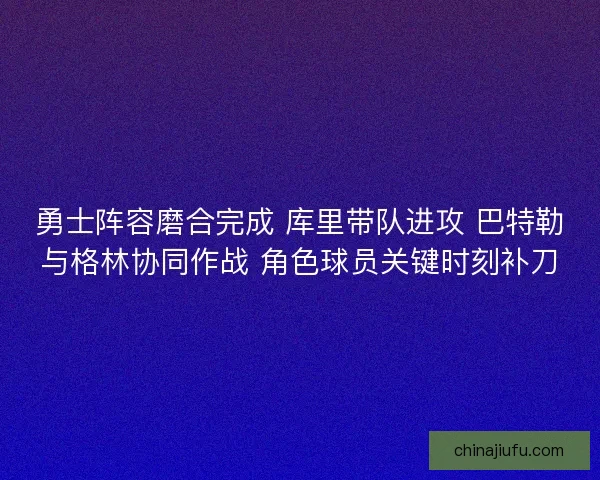 勇士阵容磨合完成 库里带队进攻 巴特勒与格林协同作战 角色球员关键时刻补刀