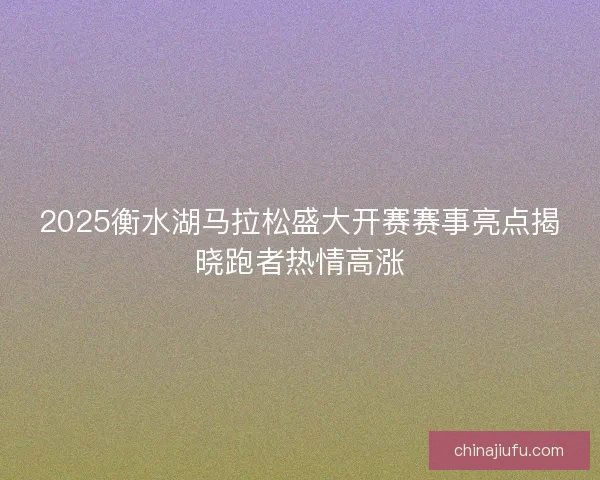 2025衡水湖马拉松盛大开赛赛事亮点揭晓跑者热情高涨