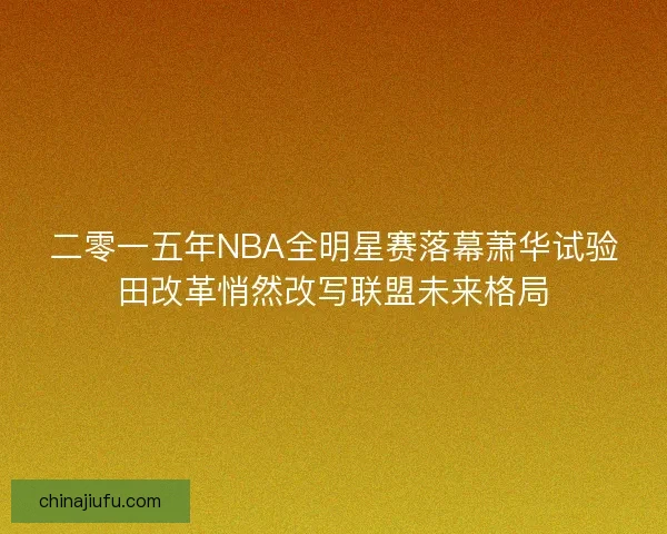 二零一五年NBA全明星赛落幕萧华试验田改革悄然改写联盟未来格局