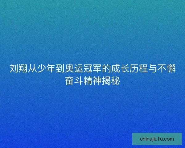 刘翔从少年到奥运冠军的成长历程与不懈奋斗精神揭秘