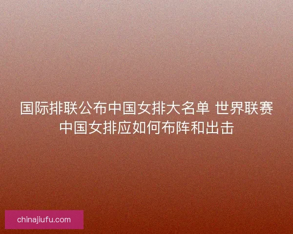 国际排联公布中国女排大名单 世界联赛中国女排应如何布阵和出击