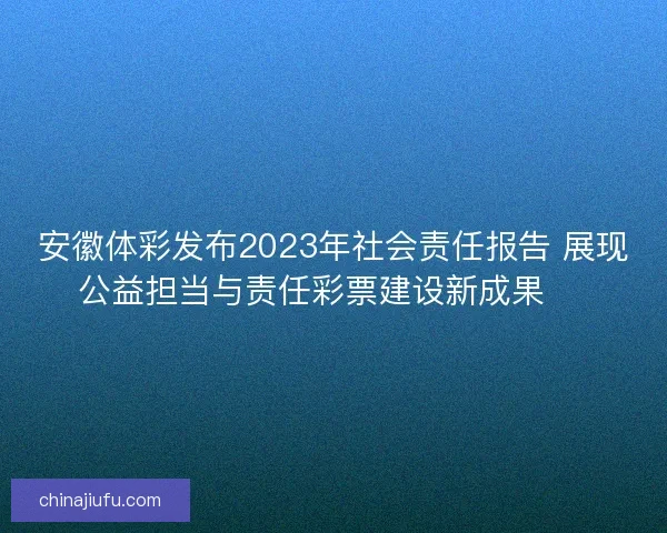 安徽体彩发布2023年社会责任报告 展现公益担当与责任彩票建设新成果 🎯