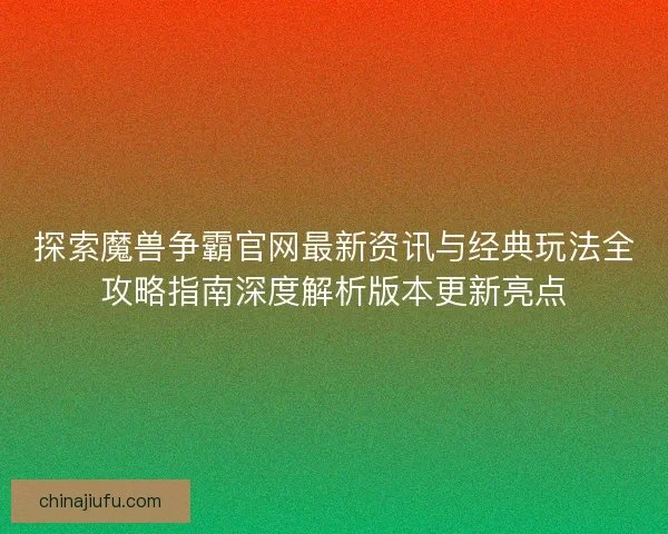 探索魔兽争霸官网最新资讯与经典玩法全攻略指南深度解析版本更新亮点