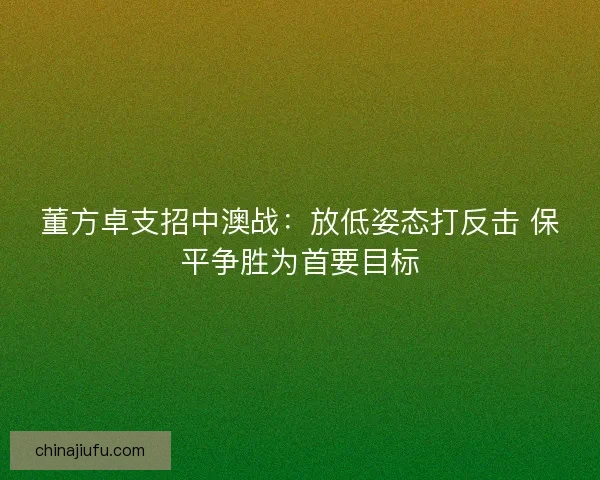 董方卓支招中澳战：放低姿态打反击 保平争胜为首要目标