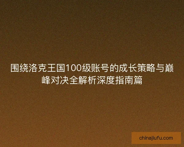 围绕洛克王国100级账号的成长策略与巅峰对决全解析深度指南篇