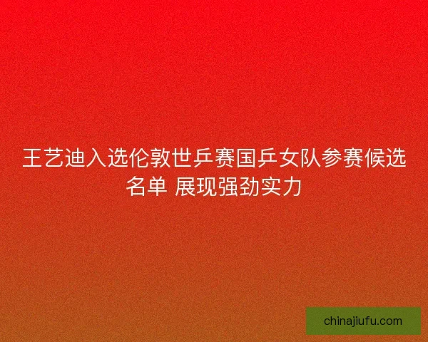 王艺迪入选伦敦世乒赛国乒女队参赛候选名单 展现强劲实力