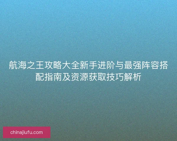 航海之王攻略大全新手进阶与最强阵容搭配指南及资源获取技巧解析