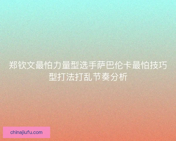 郑钦文最怕力量型选手萨巴伦卡最怕技巧型打法打乱节奏分析