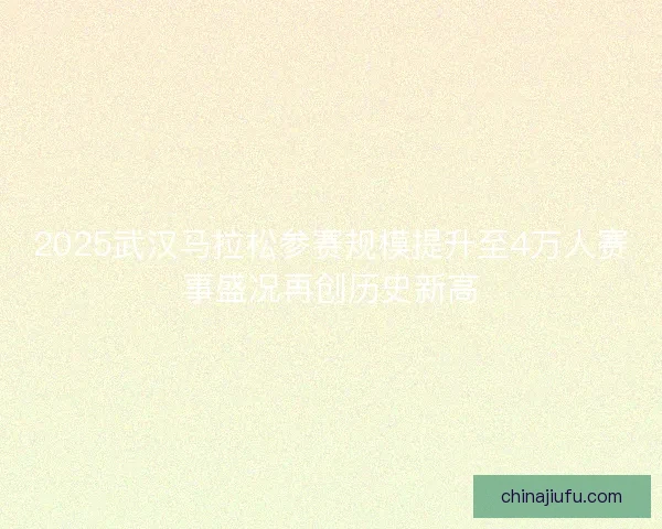 2025武汉马拉松参赛规模提升至4万人赛事盛况再创历史新高
