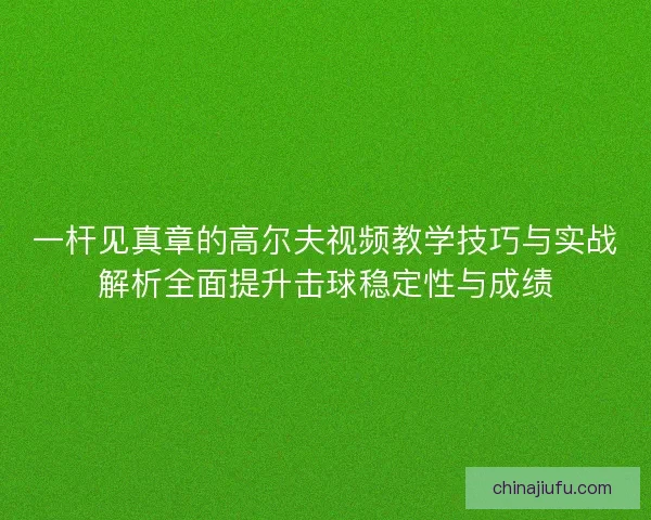 一杆见真章的高尔夫视频教学技巧与实战解析全面提升击球稳定性与成绩