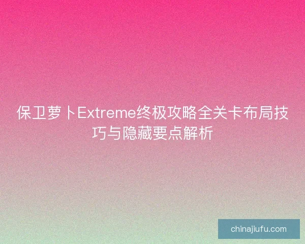 保卫萝卜Extreme终极攻略全关卡布局技巧与隐藏要点解析 保卫萝卜Extreme终极攻略全关卡布局技巧与隐藏要点解析