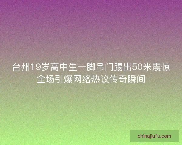 台州19岁高中生一脚吊门踢出50米震惊全场引爆网络热议传奇瞬间