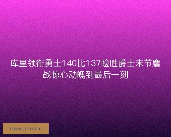 库里领衔勇士140比137险胜爵士末节鏖战惊心动魄到最后一刻