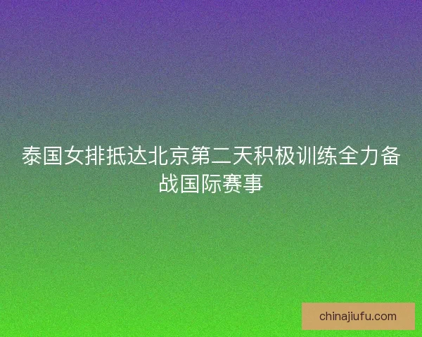 泰国女排抵达北京第二天积极训练全力备战国际赛事