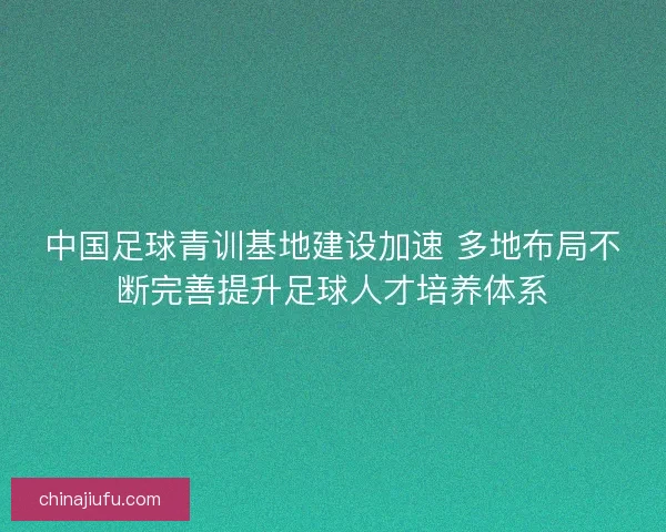 中国足球青训基地建设加速 多地布局不断完善提升足球人才培养体系