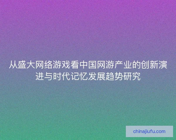 从盛大网络游戏看中国网游产业的创新演进与时代记忆发展趋势研究 从盛大网络游戏看中国网游产业的创新演进与时代记忆发展趋势研究