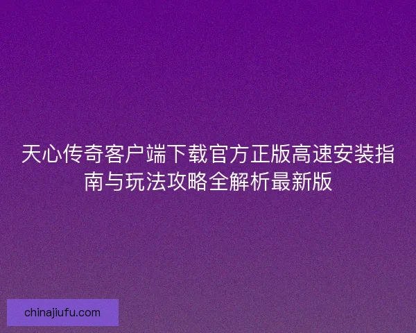 天心传奇客户端下载官方正版高速安装指南与玩法攻略全解析最新版 天心传奇客户端下载官方正版高速安装指南与玩法攻略全解析最新版