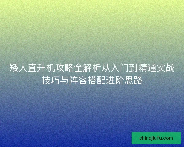 矮人直升机攻略全解析从入门到精通实战技巧与阵容搭配进阶思路 矮人直升机攻略全解析从入门到精通实战技巧与阵容搭配进阶思路