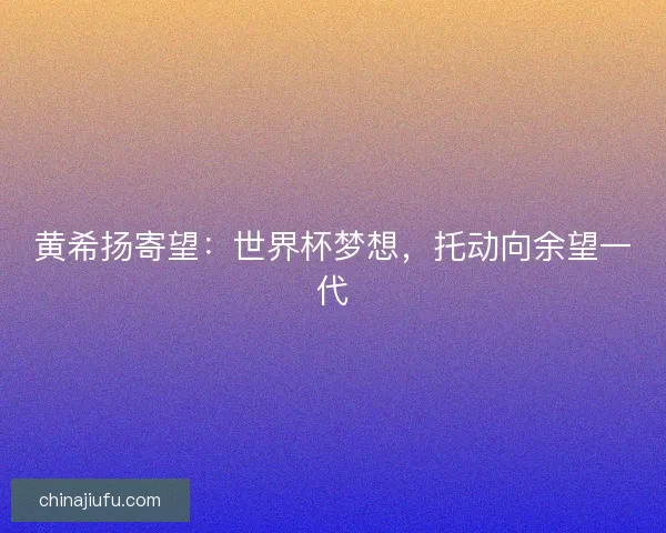 黄希扬寄望：世界杯梦想，托动向余望一代