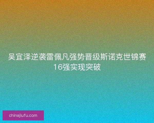 吴宜泽逆袭雷佩凡强势晋级斯诺克世锦赛16强实现突破