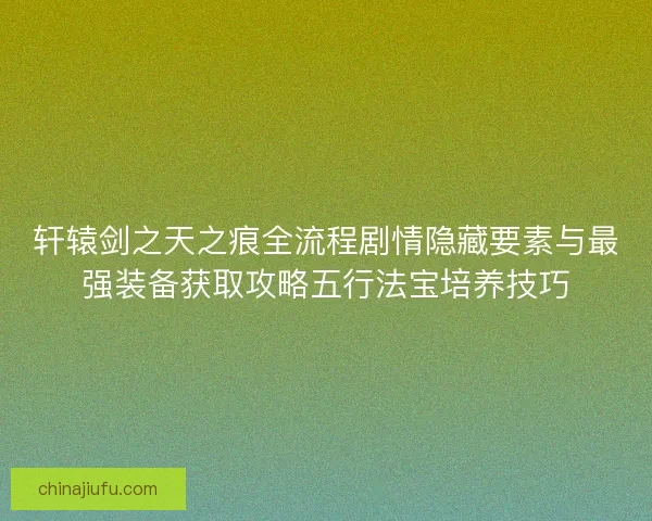轩辕剑之天之痕全流程剧情隐藏要素与最强装备获取攻略五行法宝培养技巧