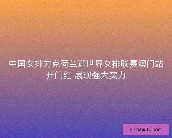 中国女排力克荷兰迎世界女排联赛澳门站开门红 展现强大实力
