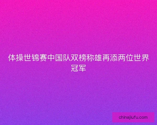 体操世锦赛中国队双榜称雄再添两位世界冠军