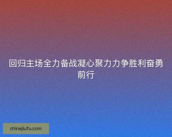 回归主场全力备战凝心聚力力争胜利奋勇前行