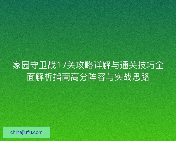 家园守卫战17关攻略详解与通关技巧全面解析指南高分阵容与实战思路