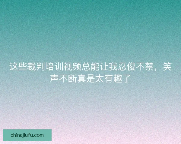 这些裁判培训视频总能让我忍俊不禁，笑声不断真是太有趣了