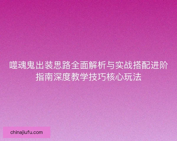 噬魂鬼出装思路全面解析与实战搭配进阶指南深度教学技巧核心玩法