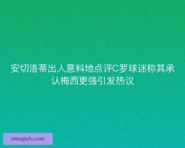 安切洛蒂出人意料地点评C罗球迷称其承认梅西更强引发热议