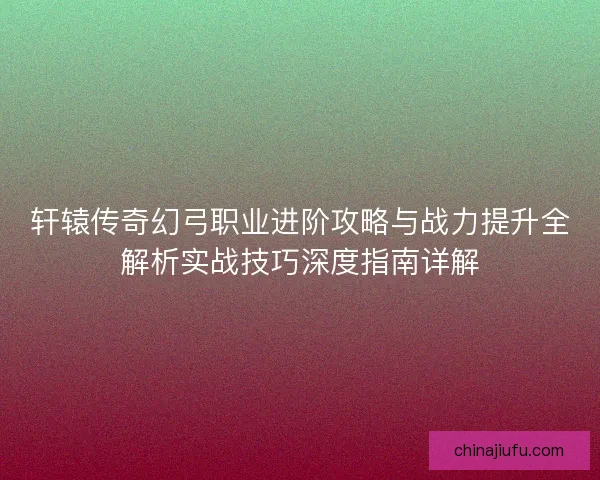 轩辕传奇幻弓职业进阶攻略与战力提升全解析实战技巧深度指南详解