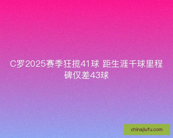C罗2025赛季狂揽41球 距生涯千球里程碑仅差43球