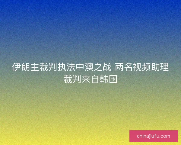 伊朗主裁判执法中澳之战 两名视频助理裁判来自韩国