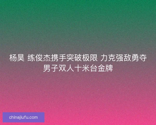 杨昊 练俊杰携手突破极限 力克强敌勇夺男子双人十米台金牌 杨昊 练俊杰携手突破极限 力克强敌勇夺男子双人十米台金牌